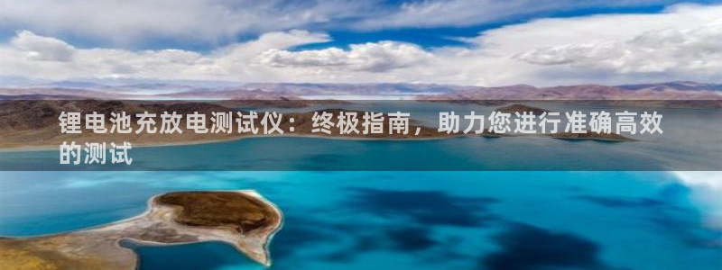 尊龙凯时官网：锂电池充放电测试仪：终极指南，助力您进行准确高效
的测试