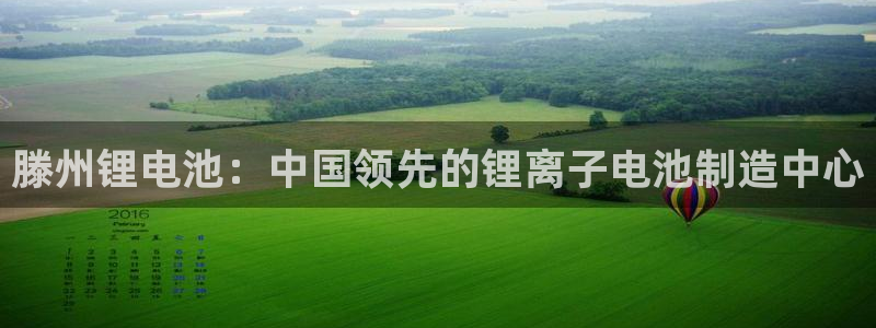 尊龙凯时最新平台登陆：滕州锂电池：中国领先的锂离子电池制造中心