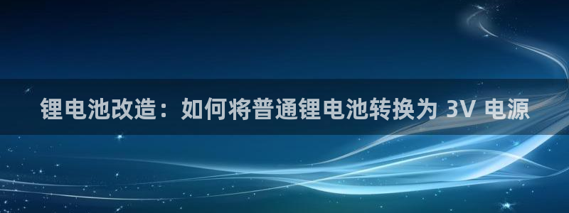 尊龙d88ag旗舰厅：锂电池改造：如何将普通锂电池转换为 3V 电源