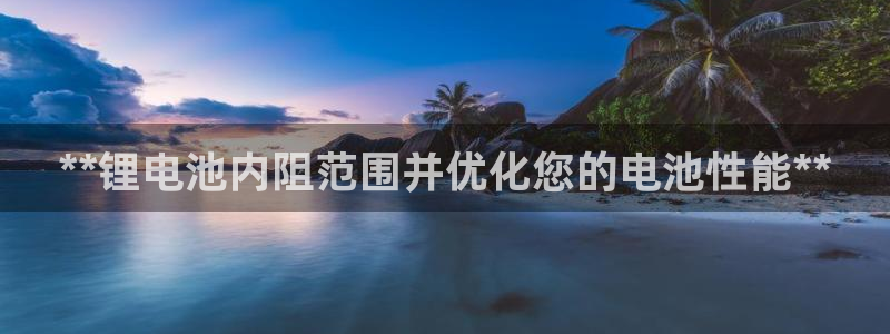 凯时kb88kb88：**锂电池内阻范围并优化您的电池性能**