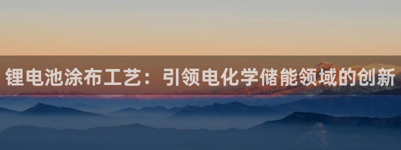 新版尊龙99：锂电池涂布工艺：引领电化学储能领域的创新