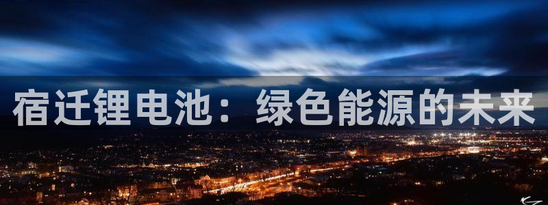 凯时官网手机版下载：宿迁锂电池：绿色能源