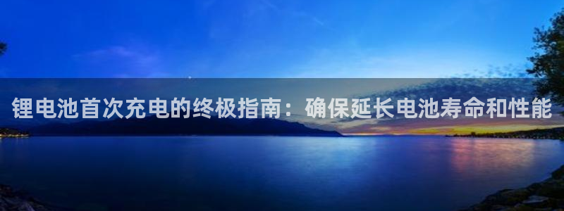 尊龙手机端下载：锂电池首次充电的终极指南：确保延长电池寿命和性能